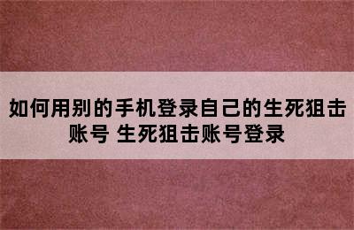 如何用别的手机登录自己的生死狙击账号 生死狙击账号登录